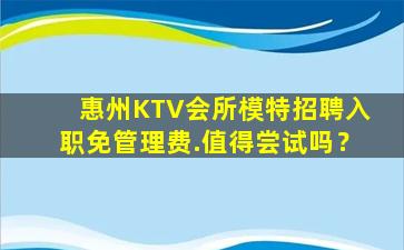 惠州KTV会所模特招聘入职免管理费.值得尝试吗？